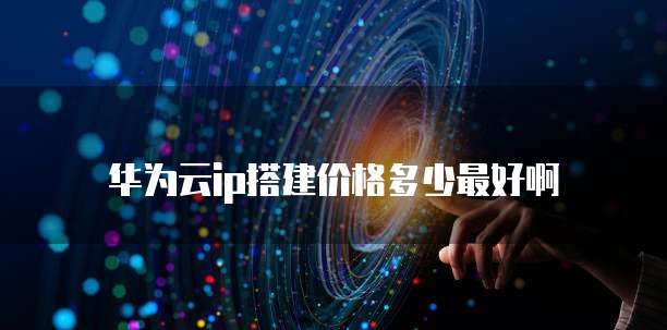 华为云ip搭建价格多少最好啊