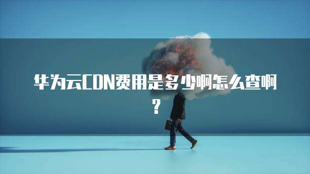 华为云CDN费用是多少啊怎么查啊?
