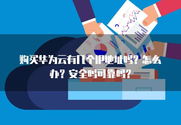 购买华为云有几个IP地址吗?怎么办?安全吗可靠吗?