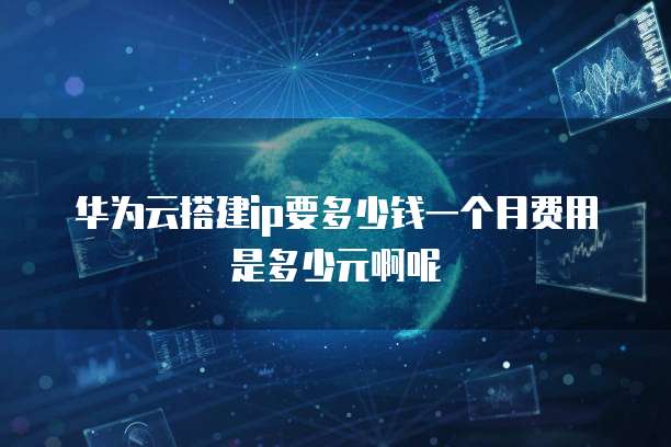 华为云搭建ip要多少钱一个月费用是多少元啊呢