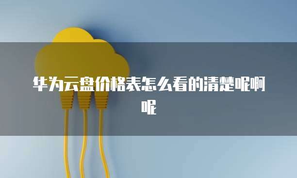 华为云盘价格表怎么看的清楚呢啊呢