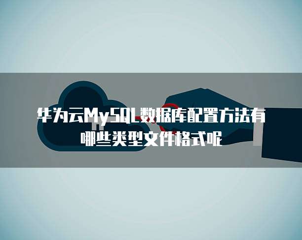 华为云MySQL数据库配置方法有哪些类型文件格式呢