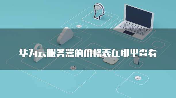 华为云服务器的价格表在哪里查看