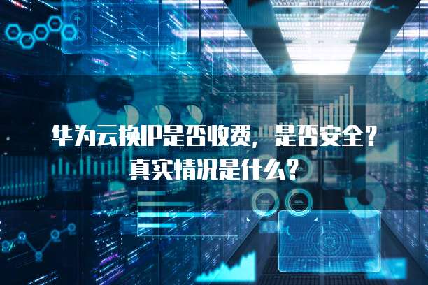 华为云换IP是否收费,是否安全?真实情况是什么?