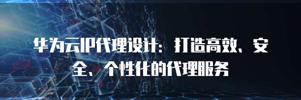 华为云IP代理设计：打造高效、安全、个性化的代理服务