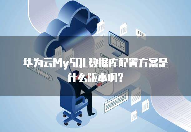 华为云MySQL数据库配置方案是什么版本啊?