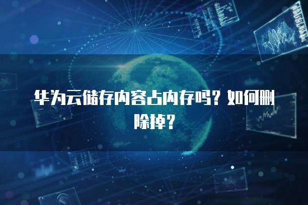 华为云储存内容占内存吗?如何删除掉?