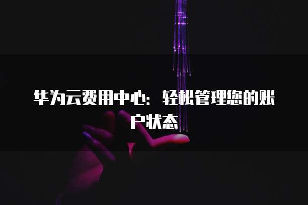 华为云费用中心:轻松管理您的账户状态
