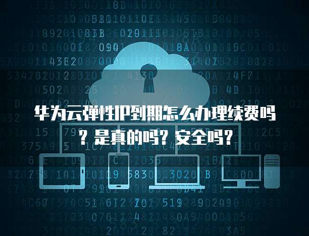 华为云弹性IP到期怎么办理续费吗?是真的吗?安全吗?