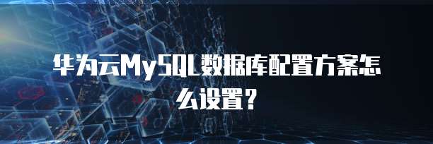 华为云MySQL数据库配置方案怎么设置？