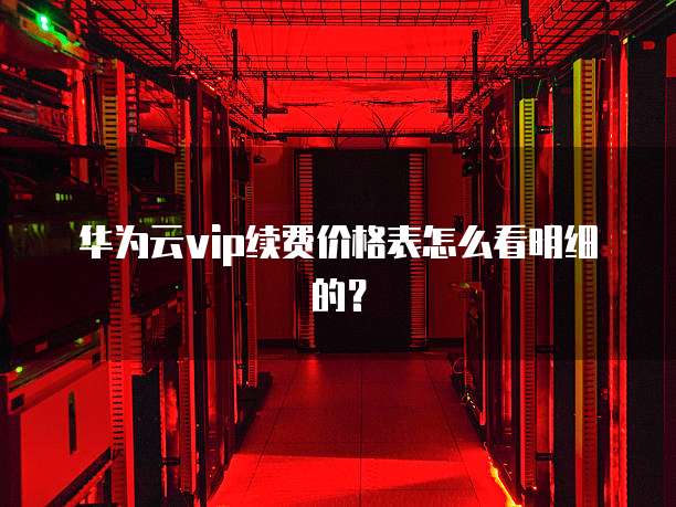 华为云vip续费价格表怎么看明细的?