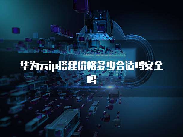 华为云ip搭建价格多少合适吗安全吗