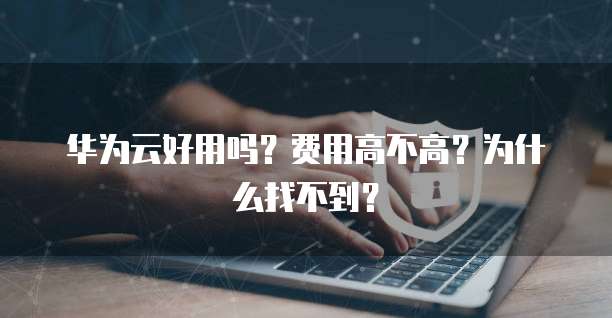 华为云好用吗？费用高不高？为什么找不到？