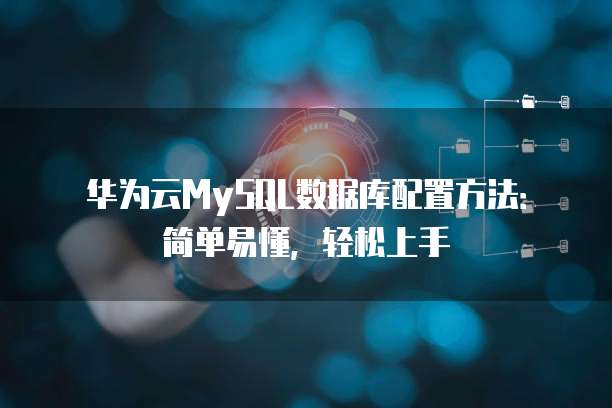 华为云MySQL数据库配置方法:简单易懂,轻松上手
