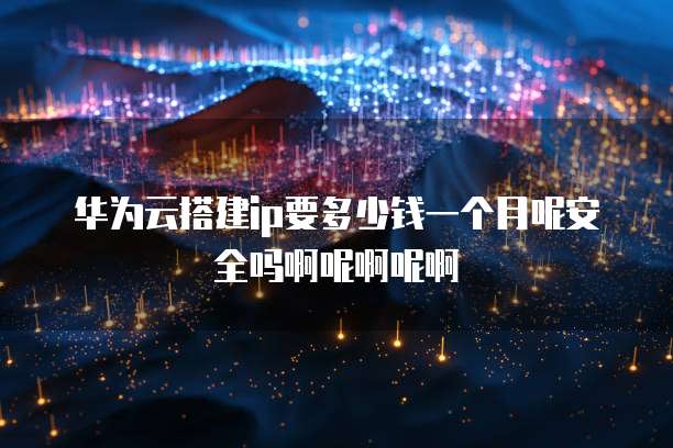 华为云搭建ip要多少钱一个月呢安全吗啊呢啊呢啊