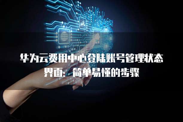 华为云费用中心登陆账号管理状态界面:简单易懂的步骤