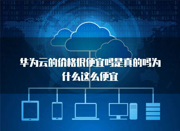 华为云的价格很便宜吗是真的吗为什么这么便宜