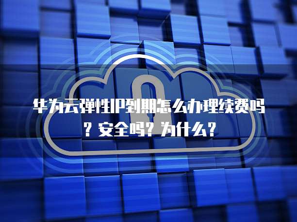 华为云弹性IP到期怎么办理续费吗?安全吗?为什么?