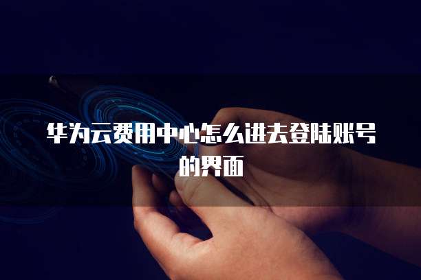 华为云费用中心怎么进去登陆账号的界面