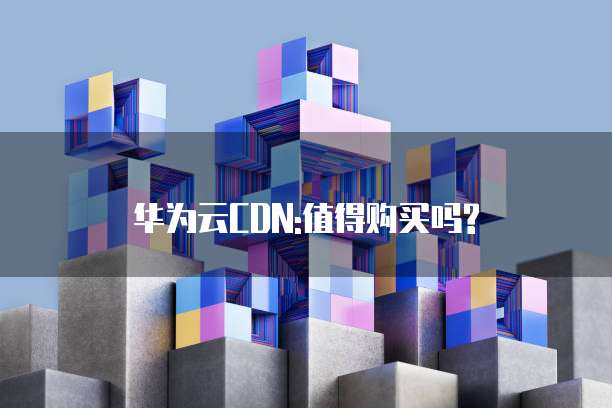 华为云CDN:值得购买吗?