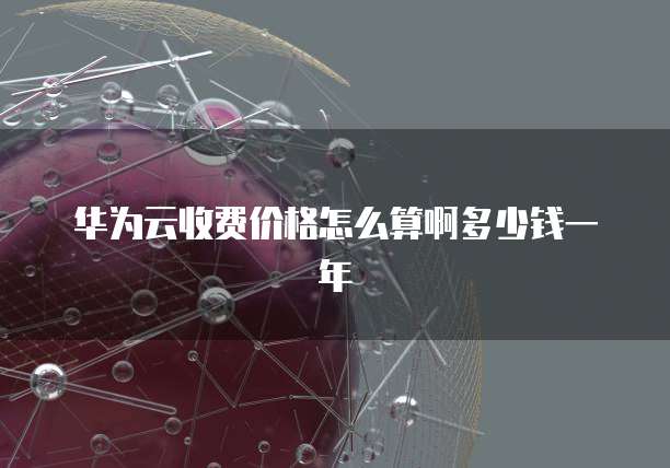 华为云收费价格怎么算啊多少钱一年