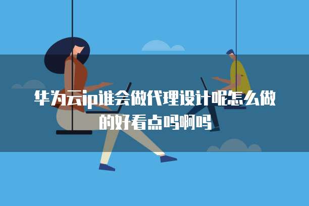 华为云ip谁会做代理设计呢怎么做的好看点吗啊吗