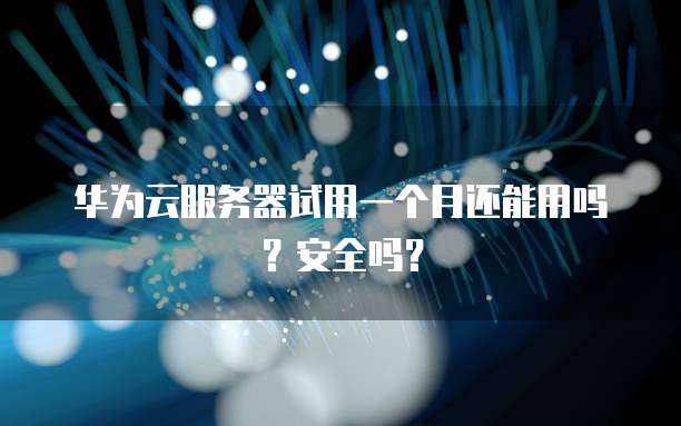 华为云服务器试用一个月还能用吗?安全吗?