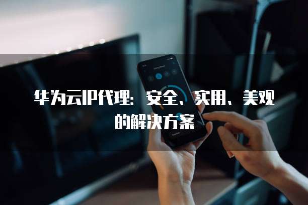 华为云IP代理：安全、实用、美观的解决方案