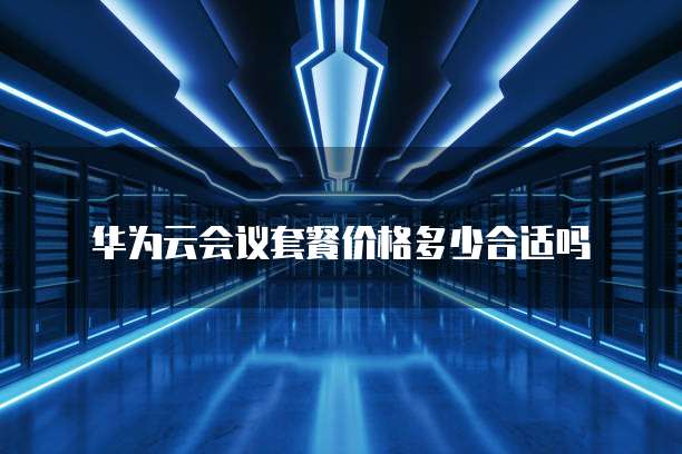 华为云会议套餐价格多少合适吗