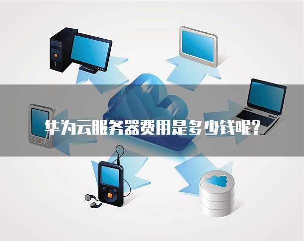 华为云服务器费用是多少钱呢?