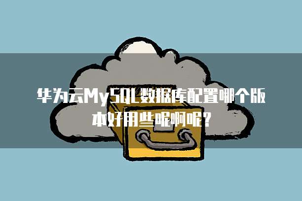 华为云MySQL数据库配置哪个版本好用些呢啊呢?