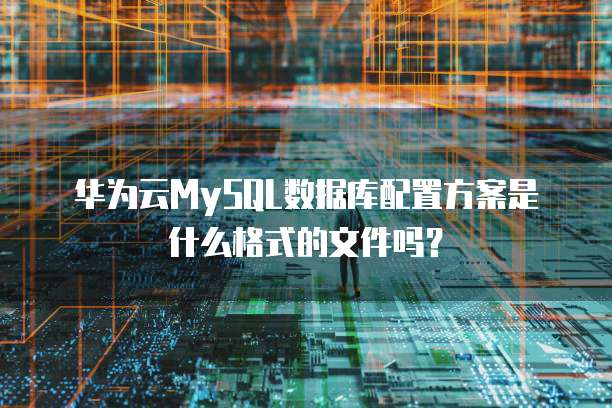 华为云MySQL数据库配置方案是什么格式的文件吗?