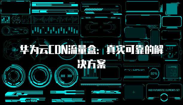 华为云CDN流量盒:真实可靠的解决方案