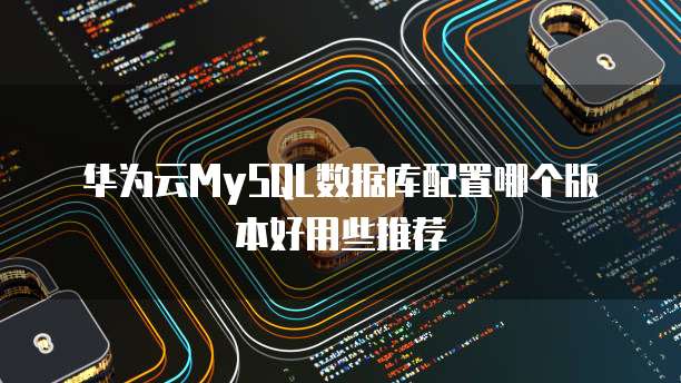华为云MySQL数据库配置哪个版本好用些推荐