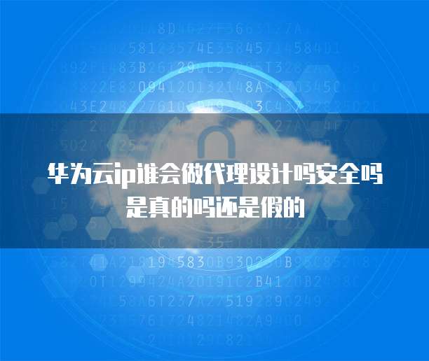 华为云ip谁会做代理设计吗安全吗是真的吗还是假的