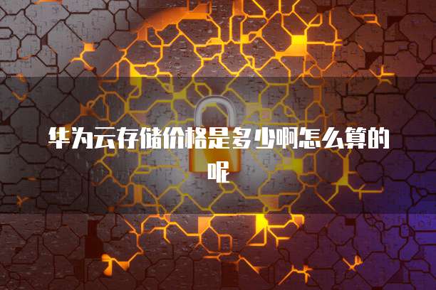 华为云存储价格是多少啊怎么算的呢