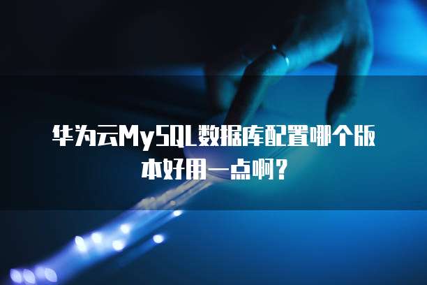 华为云MySQL数据库配置哪个版本好用一点啊?