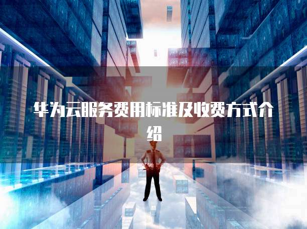 华为云服务费用标准及收费方式介绍