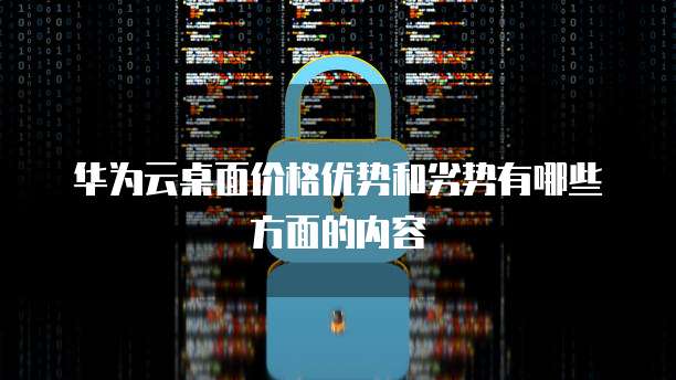 华为云桌面价格优势和劣势有哪些方面的内容
