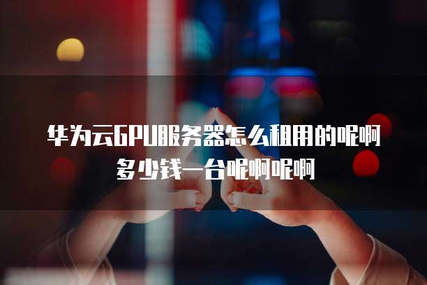华为云GPU服务器怎么租用的呢啊多少钱一台呢啊呢啊