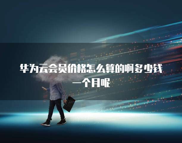 华为云会员价格怎么算的啊多少钱一个月呢