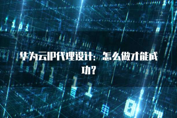 华为云IP代理设计:怎么做才能成功?