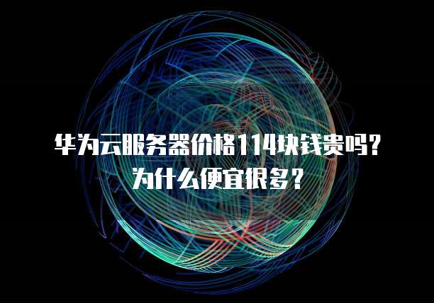 华为云服务器价格114块钱贵吗?为什么便宜很多?