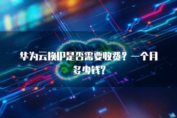 华为云换IP是否需要收费?一个月多少钱?