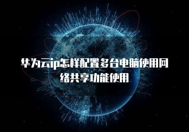 华为云ip怎样配置多台电脑使用网络共享功能使用