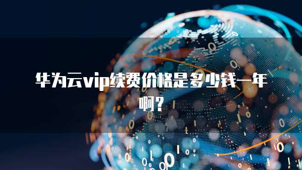 华为云vip续费价格是多少钱一年啊？