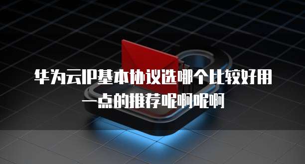 华为云IP基本协议选哪个比较好用一点的推荐呢啊呢啊