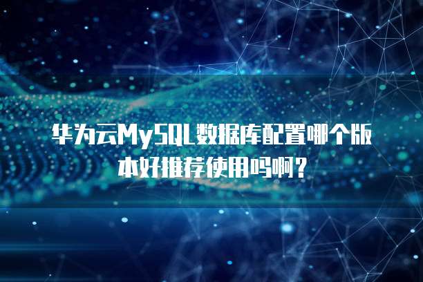 华为云MySQL数据库配置哪个版本好推荐使用吗啊?