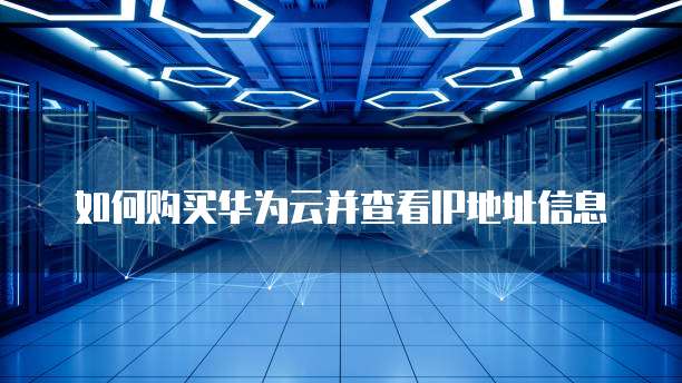 如何购买华为云并查看IP地址信息
