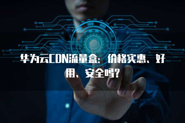 华为云CDN流量盒：价格实惠、好用、安全吗？